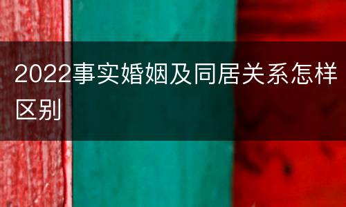 2022事实婚姻及同居关系怎样区别
