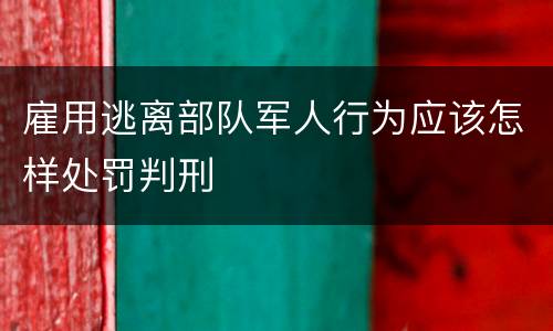 雇用逃离部队军人行为应该怎样处罚判刑