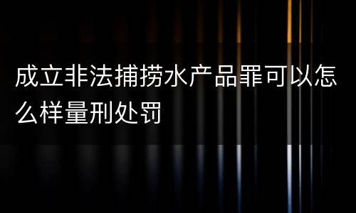成立非法捕捞水产品罪可以怎么样量刑处罚