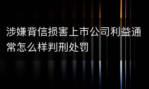 涉嫌背信损害上市公司利益通常怎么样判刑处罚