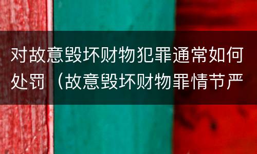 对故意毁坏财物犯罪通常如何处罚（故意毁坏财物罪情节严重的情形）