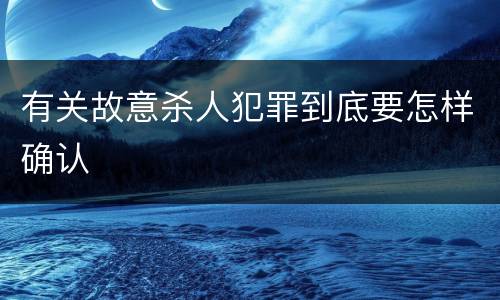 有关故意杀人犯罪到底要怎样确认