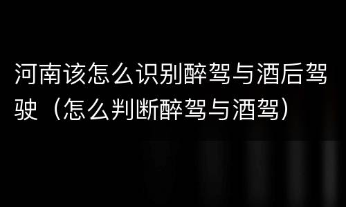 河南该怎么识别醉驾与酒后驾驶（怎么判断醉驾与酒驾）