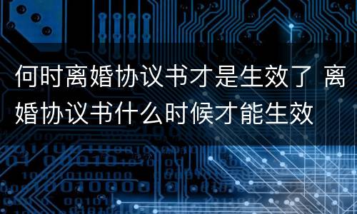 何时离婚协议书才是生效了 离婚协议书什么时候才能生效