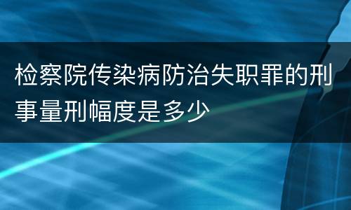 检察院传染病防治失职罪的刑事量刑幅度是多少