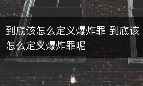 到底该怎么定义爆炸罪 到底该怎么定义爆炸罪呢