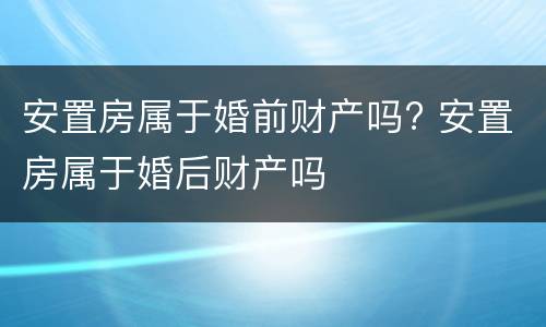 安置房属于婚前财产吗? 安置房属于婚后财产吗