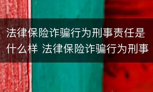 法律保险诈骗行为刑事责任是什么样 法律保险诈骗行为刑事责任是什么样的案例