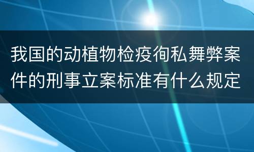 我国的动植物检疫徇私舞弊案件的刑事立案标准有什么规定