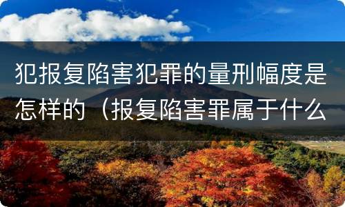 犯报复陷害犯罪的量刑幅度是怎样的（报复陷害罪属于什么罪）