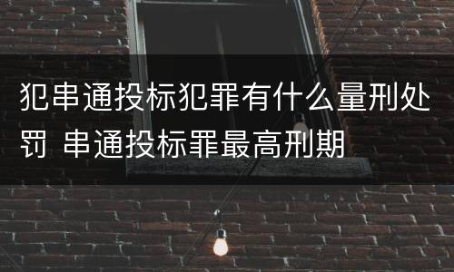 犯串通投标犯罪有什么量刑处罚 串通投标罪最高刑期
