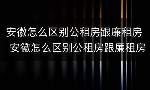 安徽怎么区别公租房跟廉租房 安徽怎么区别公租房跟廉租房的区别