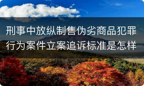 刑事中放纵制售伪劣商品犯罪行为案件立案追诉标准是怎样的