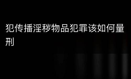 犯传播淫秽物品犯罪该如何量刑