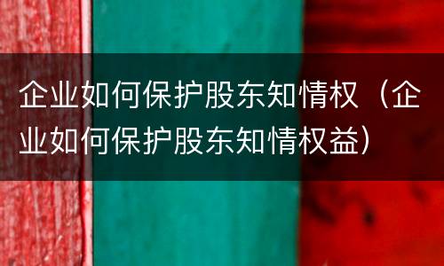 企业如何保护股东知情权（企业如何保护股东知情权益）