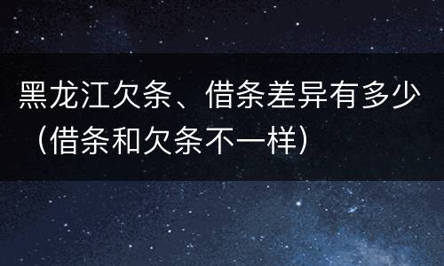 黑龙江欠条、借条差异有多少（借条和欠条不一样）