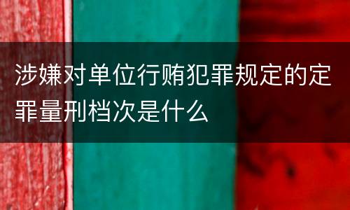 涉嫌对单位行贿犯罪规定的定罪量刑档次是什么