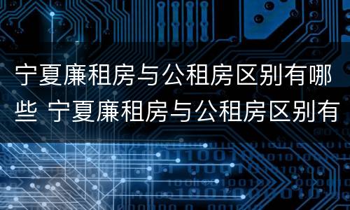 宁夏廉租房与公租房区别有哪些 宁夏廉租房与公租房区别有哪些呢