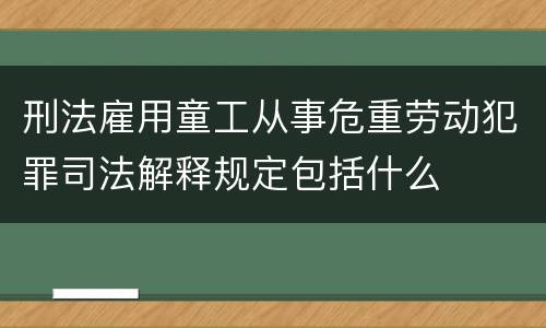 刑法雇用童工从事危重劳动犯罪司法解释规定包括什么