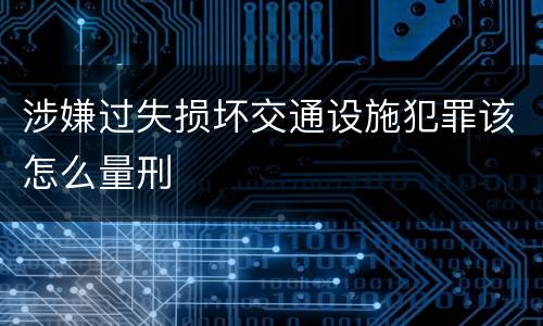 涉嫌过失损坏交通设施犯罪该怎么量刑