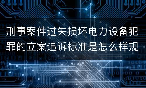 刑事案件过失损坏电力设备犯罪的立案追诉标准是怎么样规定