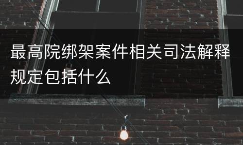 最高院绑架案件相关司法解释规定包括什么
