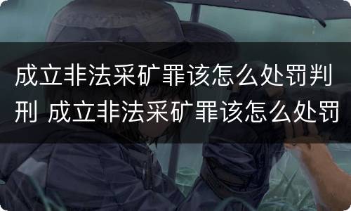 成立非法采矿罪该怎么处罚判刑 成立非法采矿罪该怎么处罚判刑的