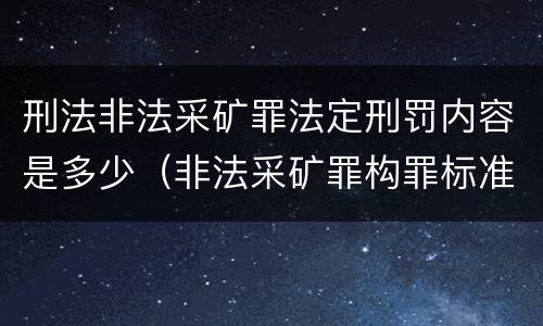 刑法非法采矿罪法定刑罚内容是多少（非法采矿罪构罪标准）
