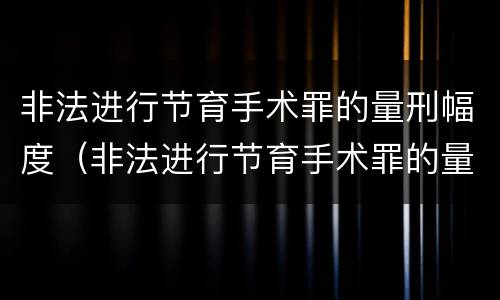 非法进行节育手术罪的量刑幅度（非法进行节育手术罪的量刑幅度有多大）