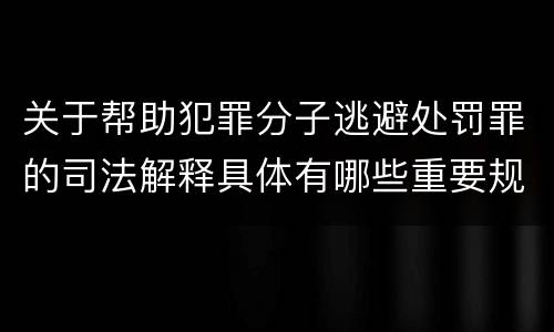关于帮助犯罪分子逃避处罚罪的司法解释具体有哪些重要规定