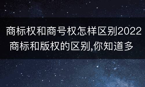 商标权和商号权怎样区别2022 商标和版权的区别,你知道多少?