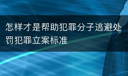 怎样才是帮助犯罪分子逃避处罚犯罪立案标准