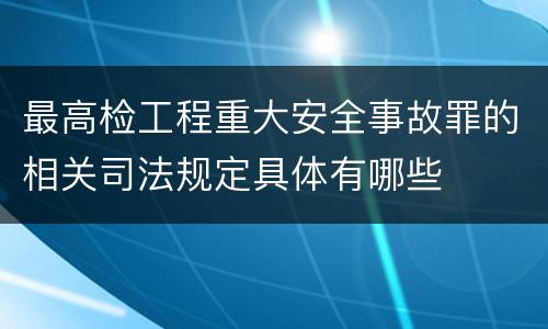最高检工程重大安全事故罪的相关司法规定具体有哪些