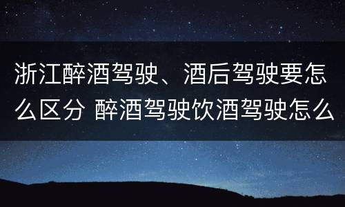 浙江醉酒驾驶、酒后驾驶要怎么区分 醉酒驾驶饮酒驾驶怎么区别