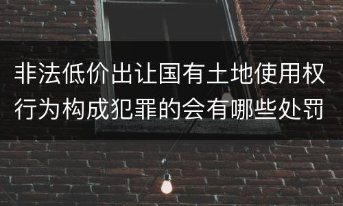 非法低价出让国有土地使用权行为构成犯罪的会有哪些处罚