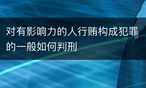 对有影响力的人行贿构成犯罪的一般如何判刑