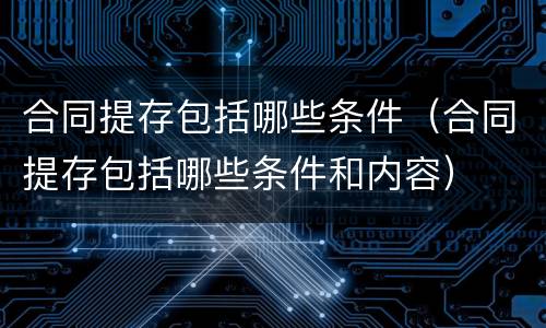 合同提存包括哪些条件（合同提存包括哪些条件和内容）
