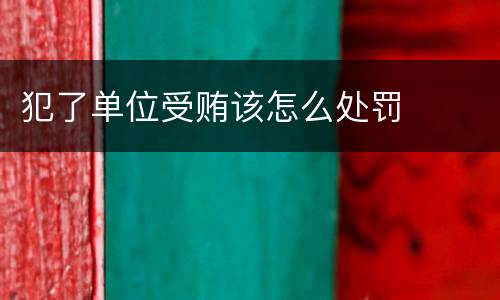 犯了单位受贿该怎么处罚