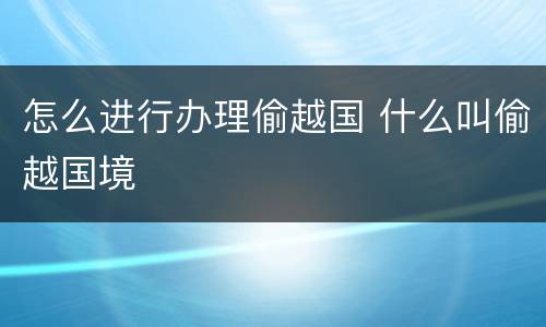 怎么进行办理偷越国 什么叫偷越国境