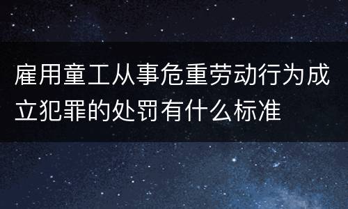 雇用童工从事危重劳动行为成立犯罪的处罚有什么标准