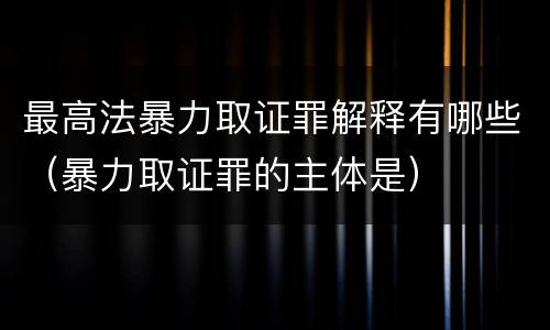 最高法暴力取证罪解释有哪些（暴力取证罪的主体是）