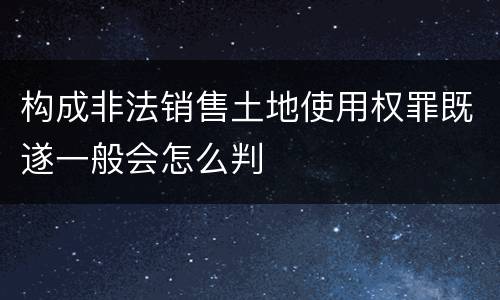 构成非法销售土地使用权罪既遂一般会怎么判
