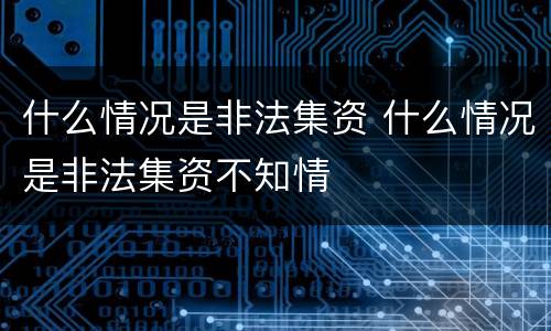 什么情况是非法集资 什么情况是非法集资不知情