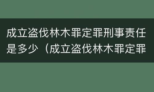 成立盗伐林木罪定罪刑事责任是多少（成立盗伐林木罪定罪刑事责任是多少）