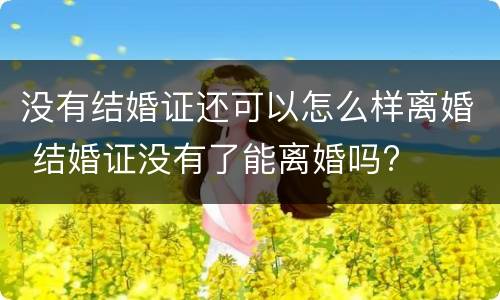 没有结婚证还可以怎么样离婚 结婚证没有了能离婚吗?