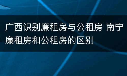 广西识别廉租房与公租房 南宁廉租房和公租房的区别