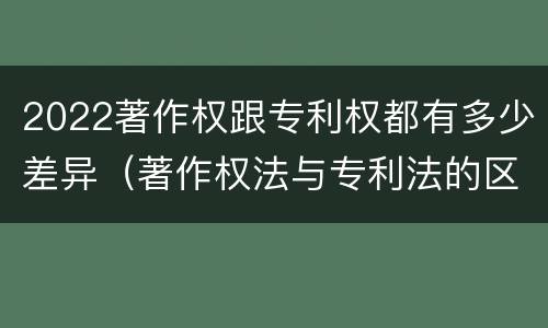 2022著作权跟专利权都有多少差异（著作权法与专利法的区别）