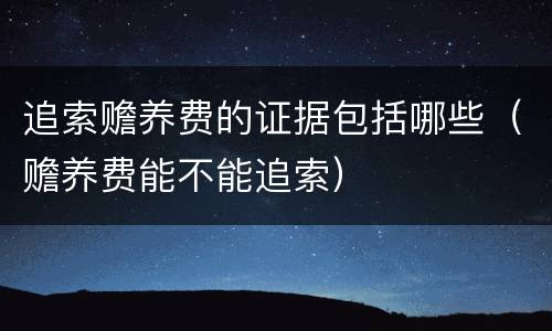 追索赡养费的证据包括哪些（赡养费能不能追索）