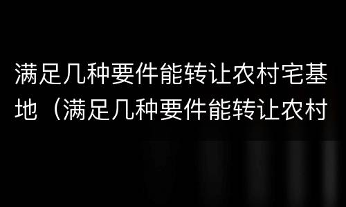 满足几种要件能转让农村宅基地（满足几种要件能转让农村宅基地吗）