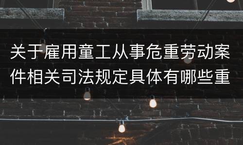 关于雇用童工从事危重劳动案件相关司法规定具体有哪些重要内容